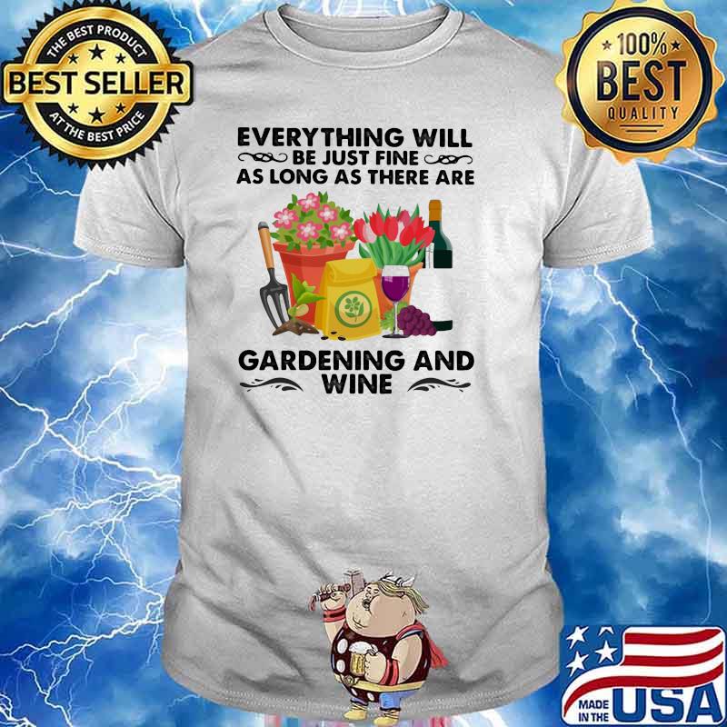 Everything Will Be Just Fine As Long As There Are Gardening And Wine Shirt