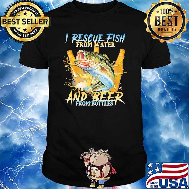 I Rescue Fish From Water And Beer From Bottles Fishing Shirt