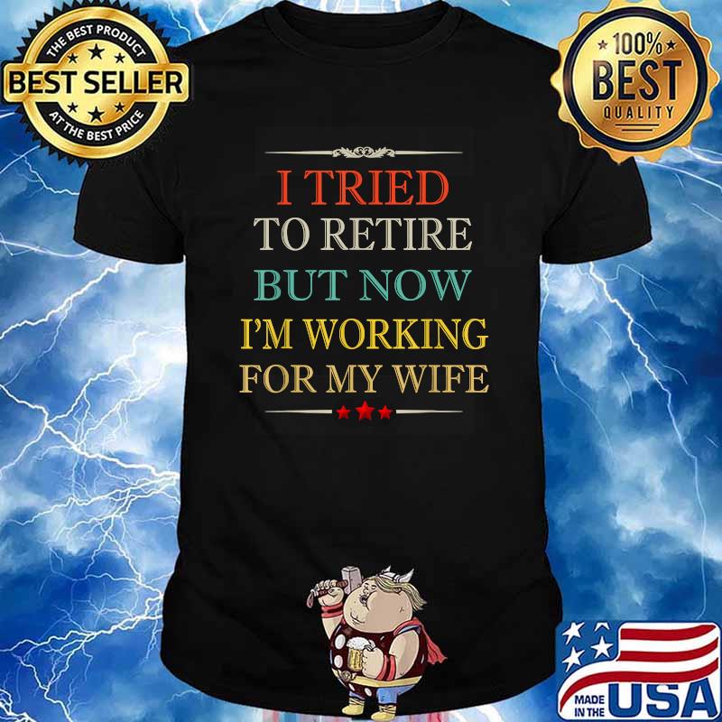 I Tried To Retire, But Now I'm Working For My Wife T-Shirt