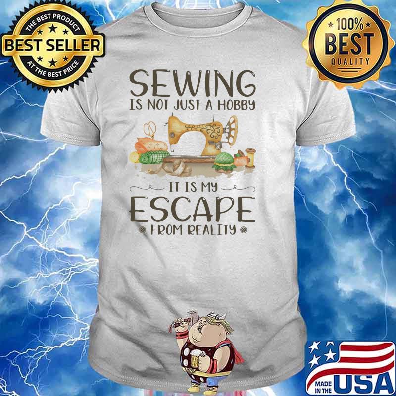 Sewing Is Not Just A Hobby It IS My Escape From Reality Shirt