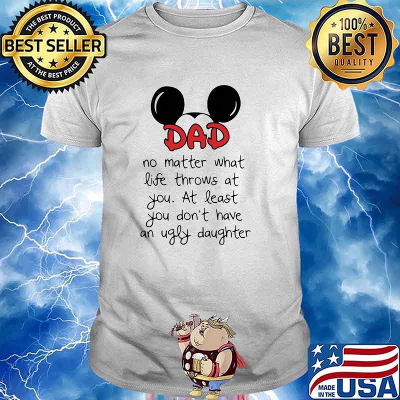 Dad no matter what life throws at you at least you dont have an ugly daughter mickey shirt