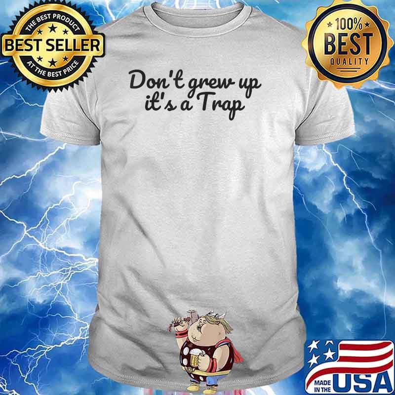 Don T Grow Up It S A Trap Sarcastic Quote T Shirt Hoodie Sweater Long Sleeve And Tank Top