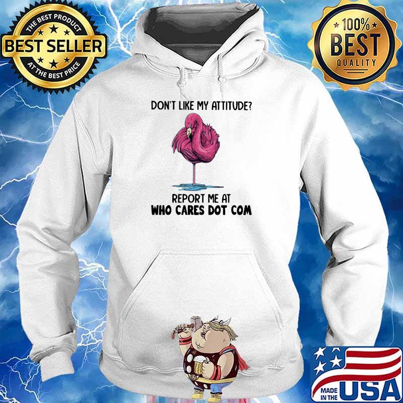 Don't Like My Attitude Report Me At Who Cares Dot Com Flamingo Shirt Hoodie