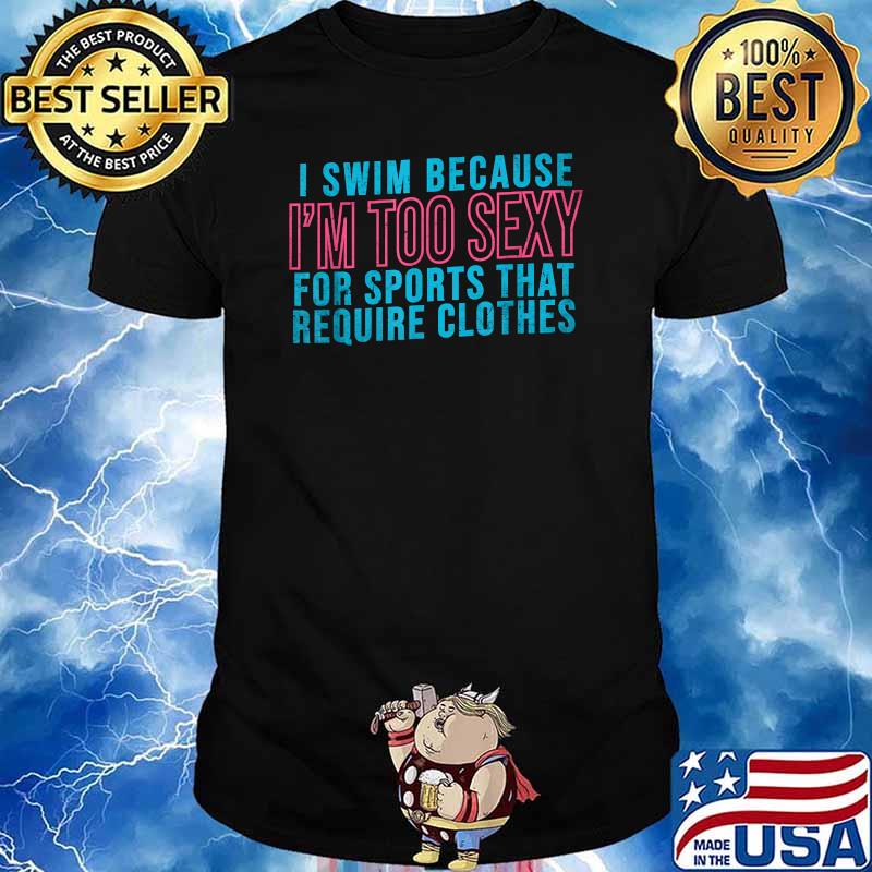 I Swim Because I'm Too Sexy For Sports That Require Clothes T-Shirt