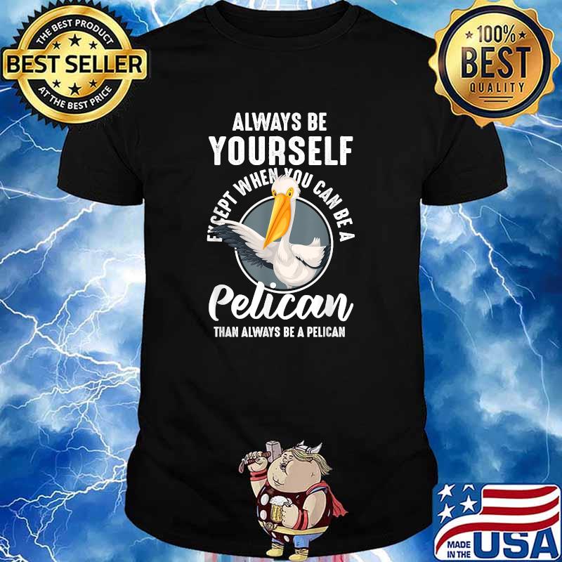 Always Be Yourself Unless you Can Be A Pelican T-Shirt
