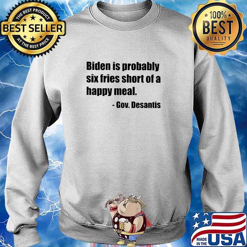 Biden Is Probably Six Fries Short Of A Happy Meal Gov Desantis Shirt Sweater