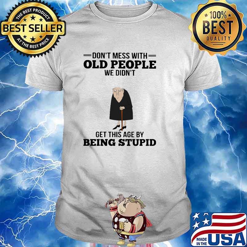 Dont mess with old people we didnt get this age by being stupid shirt