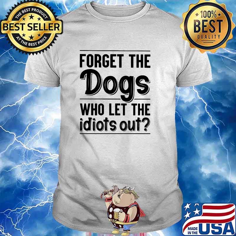 Forget the dogs who lets the idiots out shirt