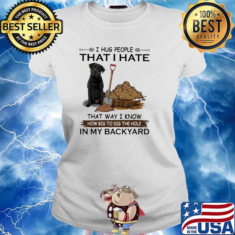 I hug people that i ate that way i know big to dig the hole in my backyard s Ladies tee