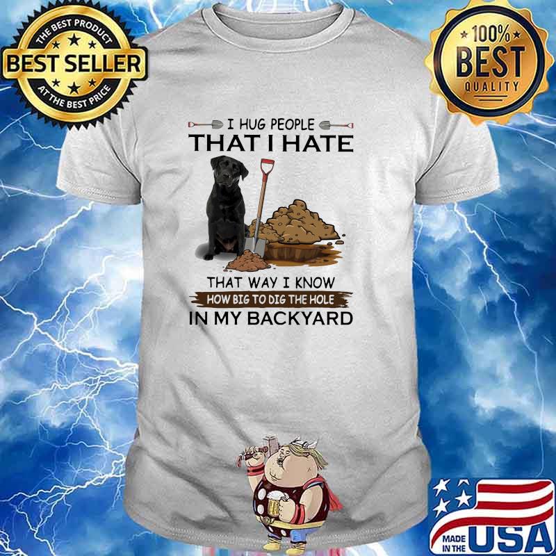 I hug people that i ate that way i know big to dig the hole in my backyard shirt