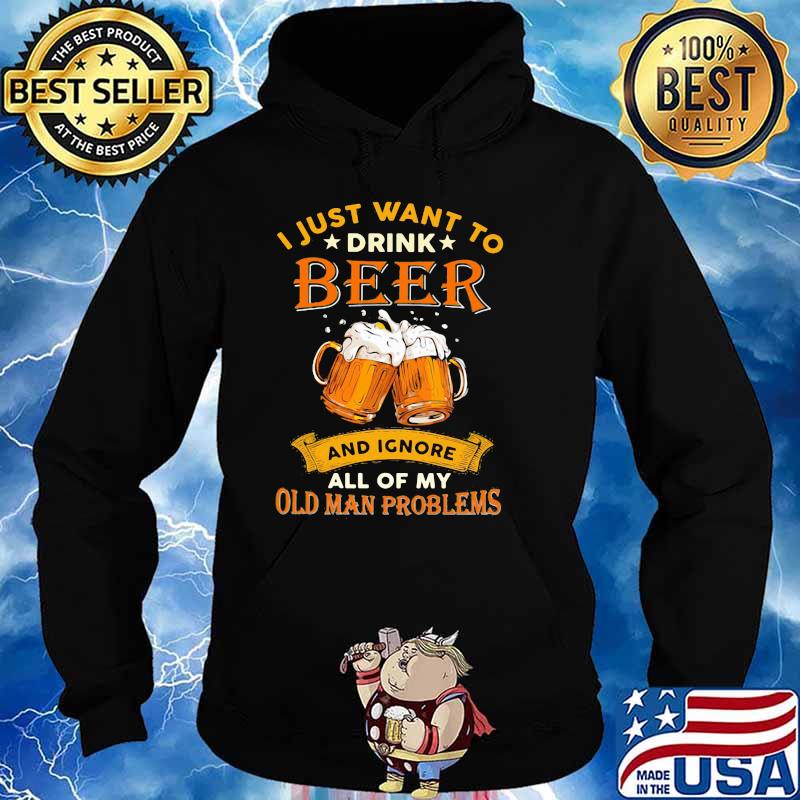 I Just Want To Drink Beer And Ignore All Of My Old Man Problems Shirt Hoodie