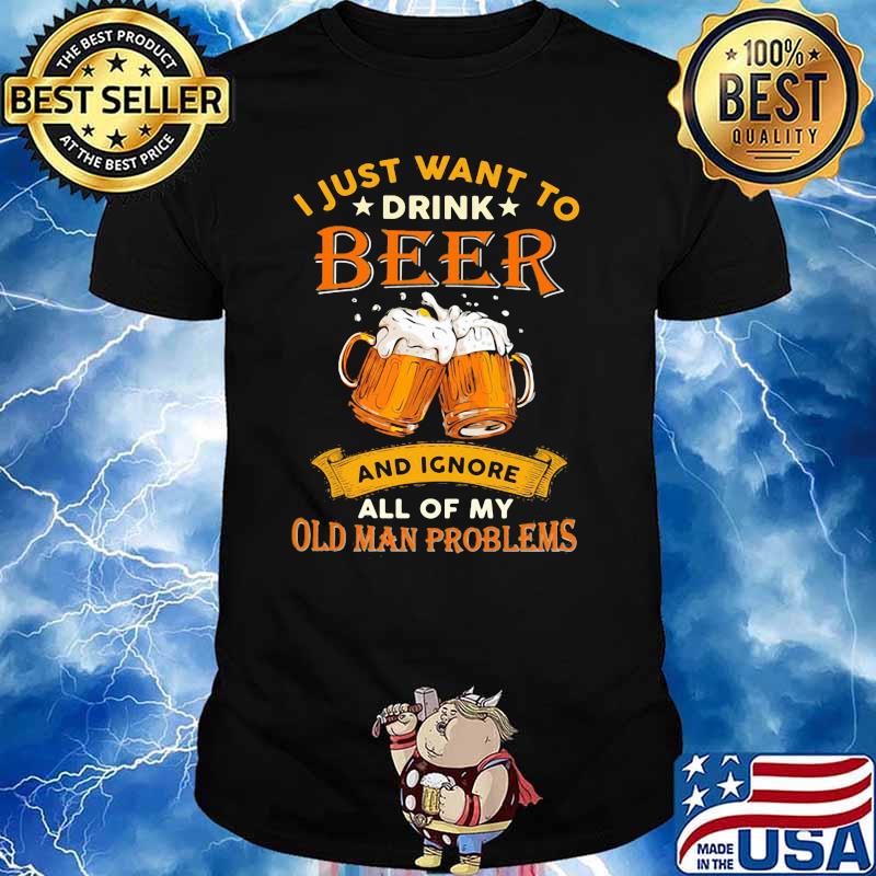 I Just Want To Drink Beer And Ignore All Of My Old Man Problems Shirt
