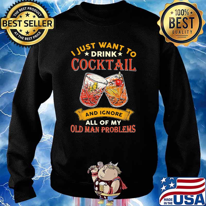 I Just Want To Drink Cocktail And Ignore All Of My Old Man Problems Shirt Sweater