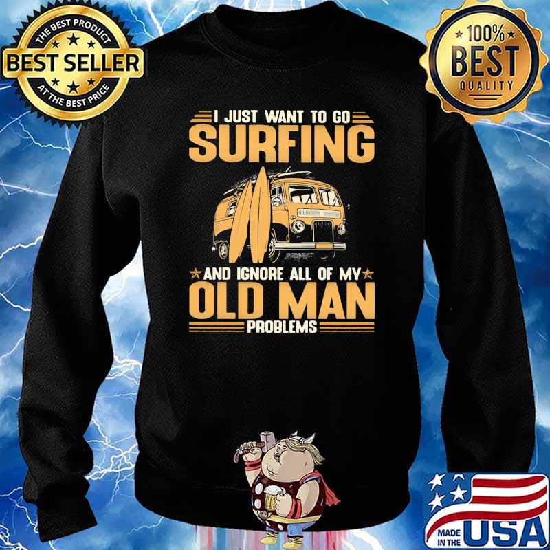 I Just Want To Go Surfing And Ignore All Of My Old Man Problems Shirt Sweater