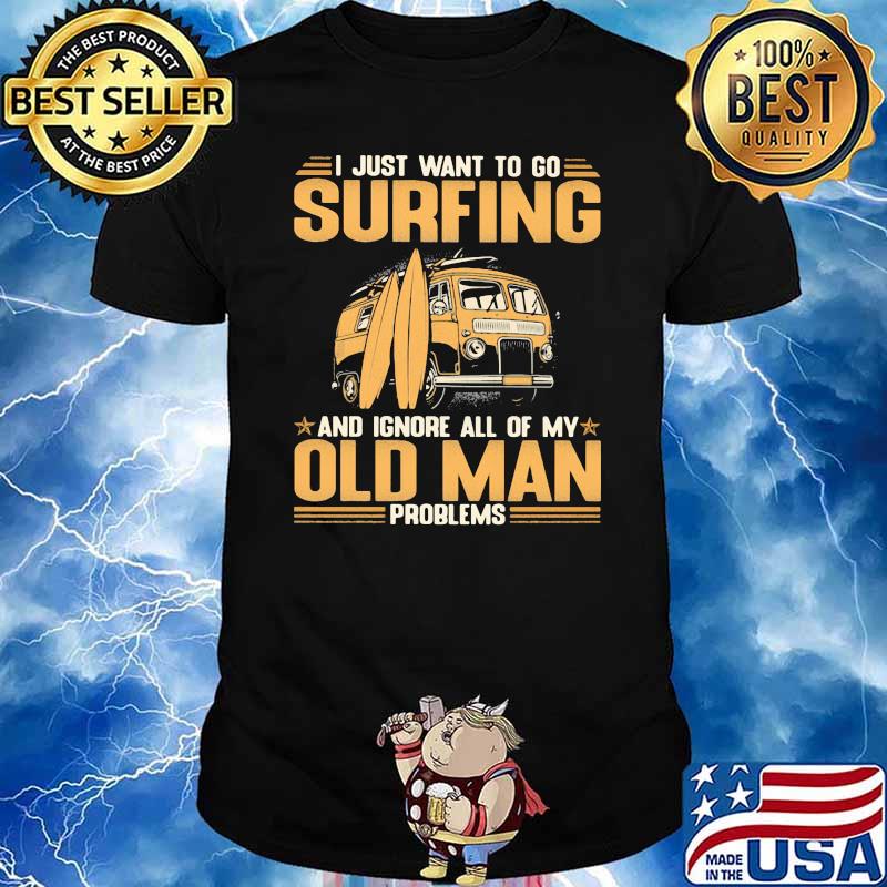 I Just Want To Go Surfing And Ignore All Of My Old Man Problems Shirt