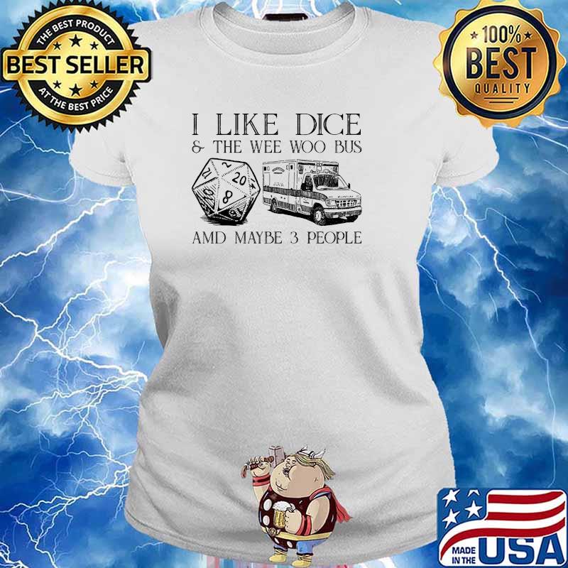 I like dice and the wee woo bus and maybe 3 people s Ladies tee