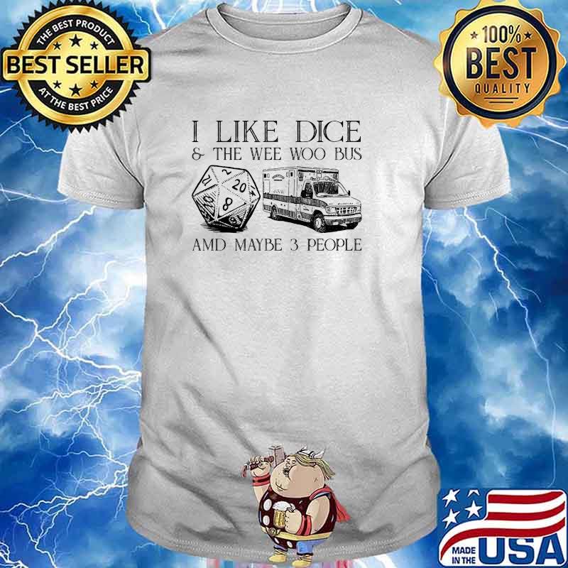 I like dice and the wee woo bus and maybe 3 people shirt