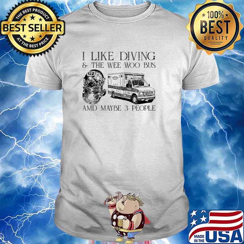 I like diving and the wee woo bus and maybe 3 people shirt