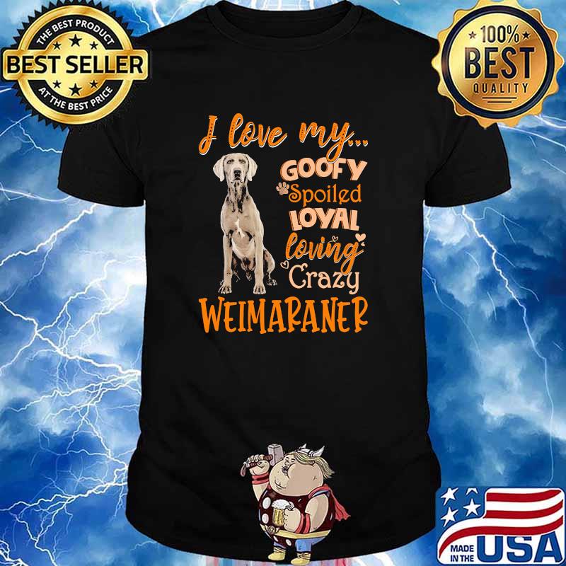I love my goofy spoiled loyal loving crazy weimaraner shirt