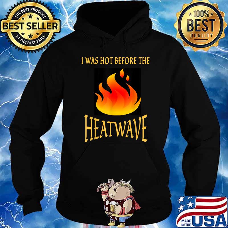 I WAS HOT BEFORE THE HEATWAVE T-Shirt Hoodie