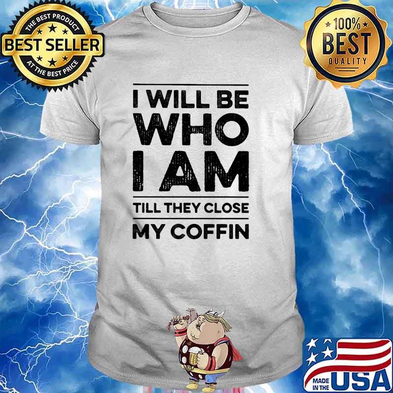I will be who i am they close my coffin shirt