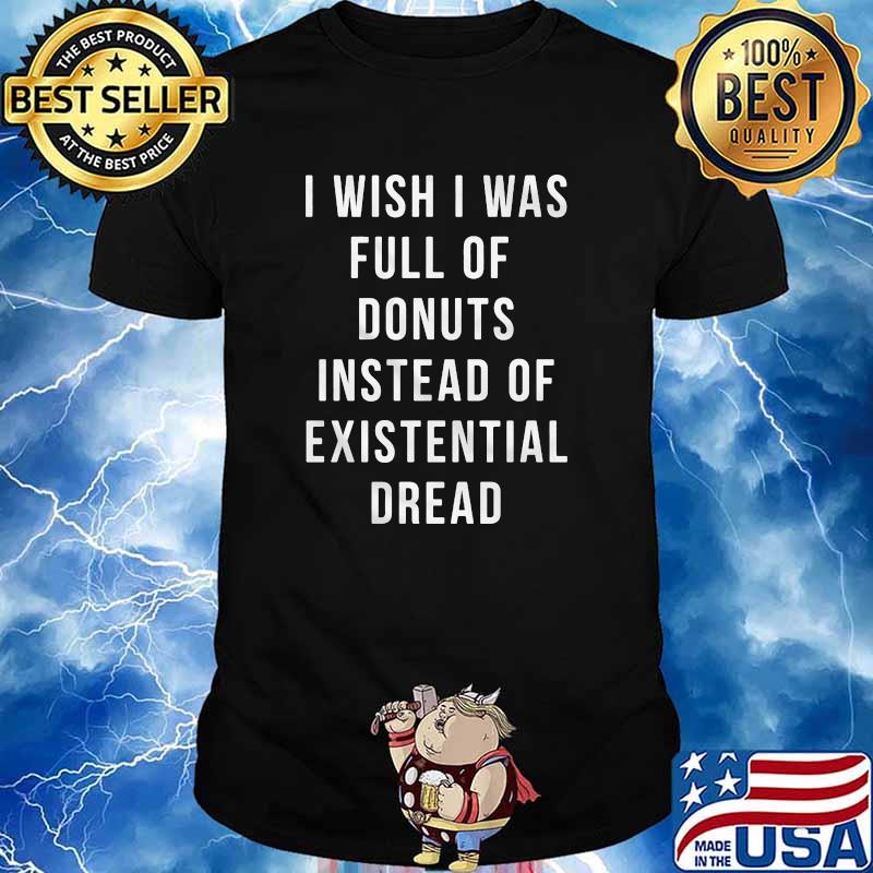 I wish i was full of donuts instead of existential dread shirt