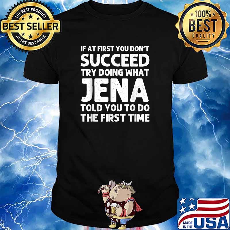 If at first you dont succeed try doing what jena told you to do the first time shirt