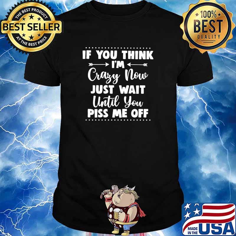 If you think im crazy now just wait until you piss me off shirt