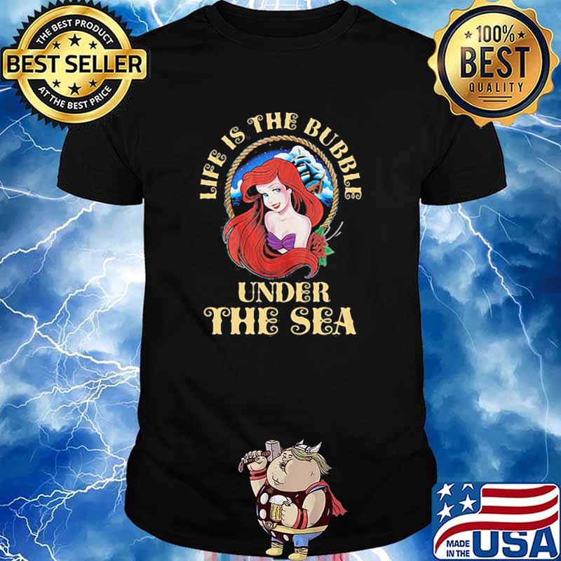 Life is the bubble under the sea a little mermaid ariel shirt