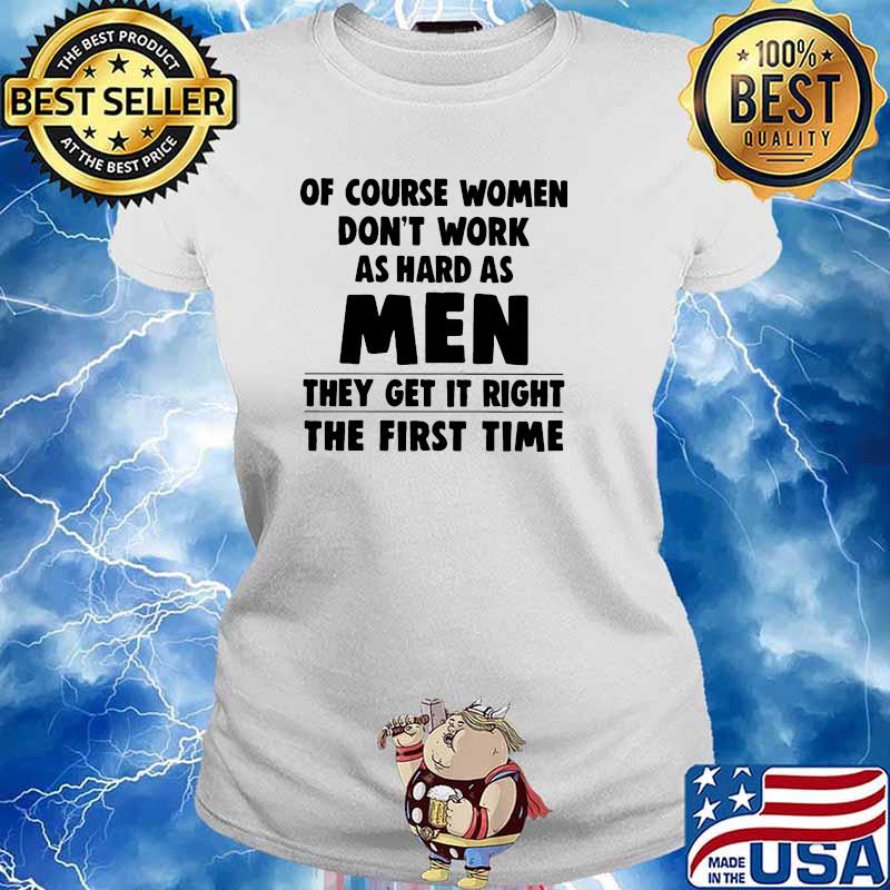 Of couse women dont work as hard as men they get it right the first time s Ladies tee