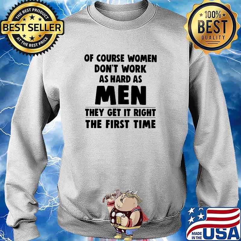 Of couse women dont work as hard as men they get it right the first time s Sweater