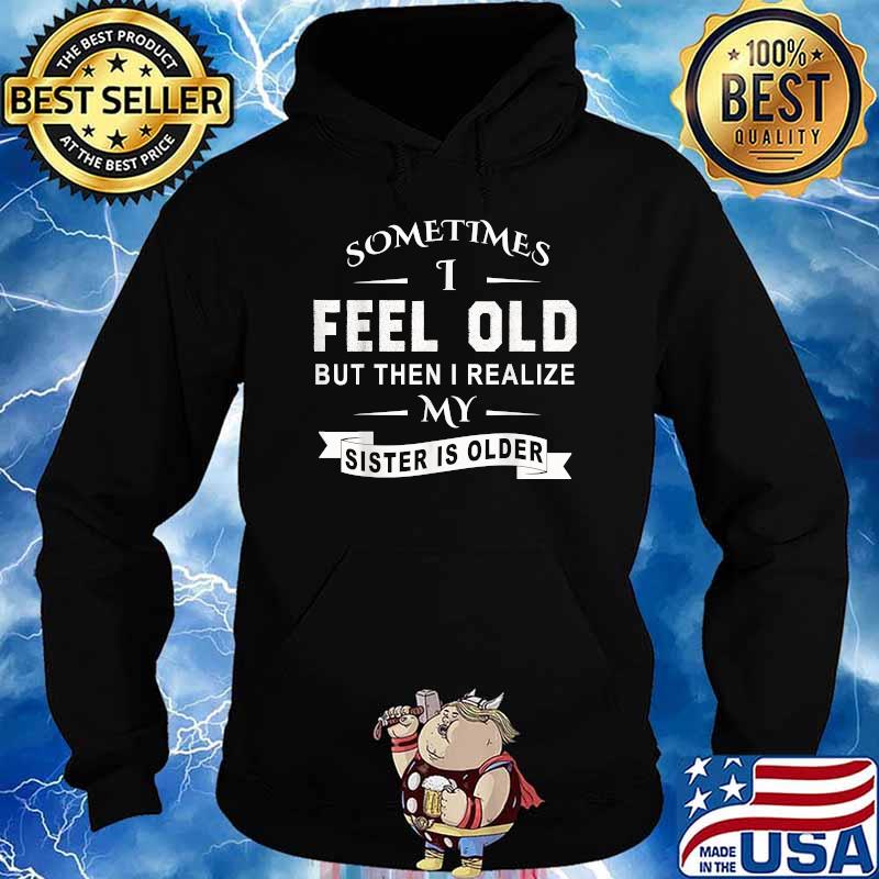 Sometimes I Feel Old but Then I Realize My Sister Is Older T-Shirt Hoodie