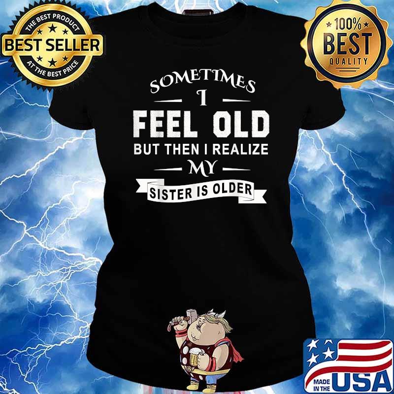 Sometimes I Feel Old but Then I Realize My Sister Is Older T-Shirt Ladies tee