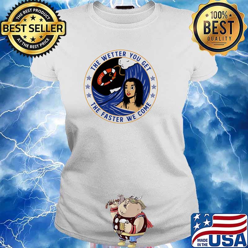 The Wetter You Get The Faster We Come Coast Shirt Ladies tee