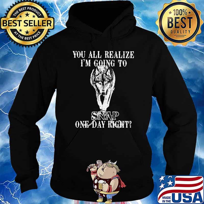 You All Realize I'm Going To Snap One Day Right Wolf Shirt Hoodie