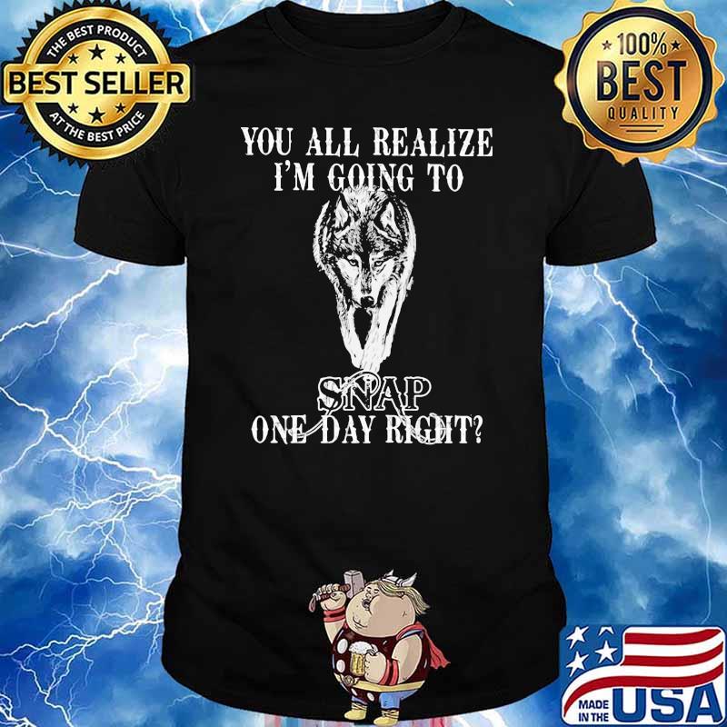 You All Realize I'm Going To Snap One Day Right Wolf Shirt
