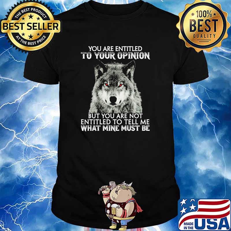 You are entited to your opinion but you are not what mine must be wolf shirt