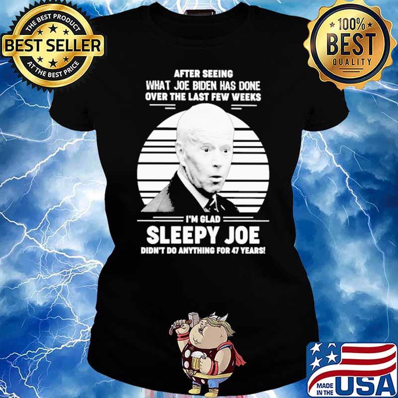 After Seeing What Joe Biden Has Dne Over The Last Few Weeks I'm Glad Sleepy Joe Didn't Do Anything For 47 Years Shirt Ladies tee