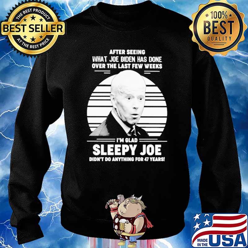 After Seeing What Joe Biden Has Dne Over The Last Few Weeks I'm Glad Sleepy Joe Didn't Do Anything For 47 Years Shirt Sweater