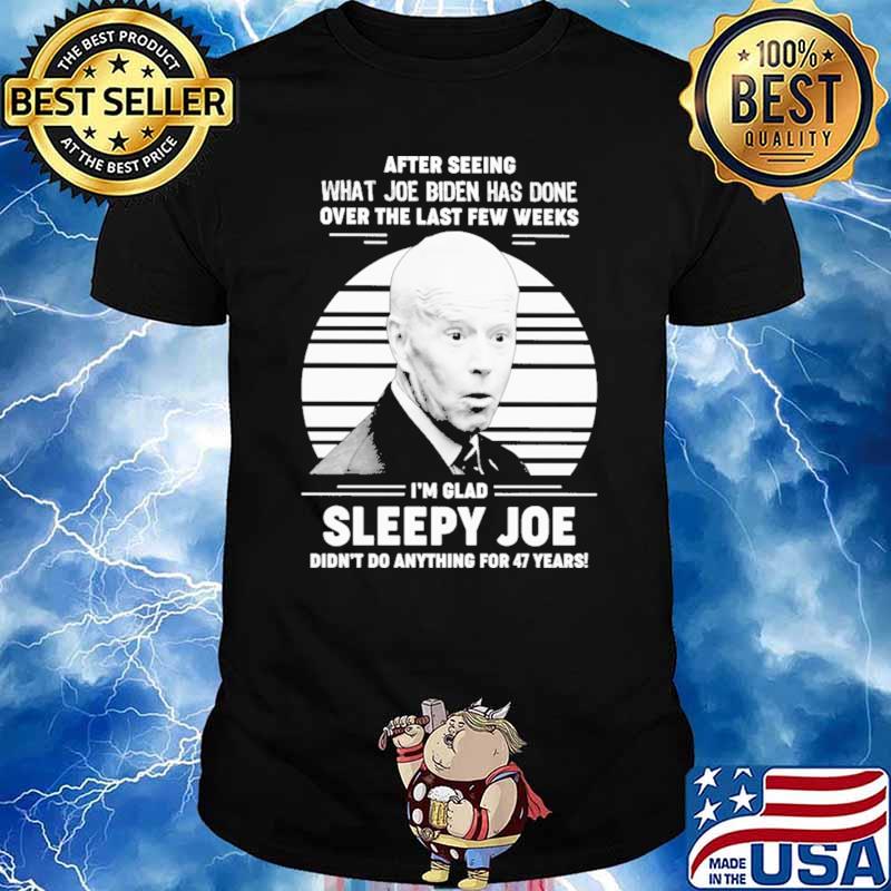 After Seeing What Joe Biden Has Dne Over The Last Few Weeks I'm Glad Sleepy Joe Didn't Do Anything For 47 Years Shirt