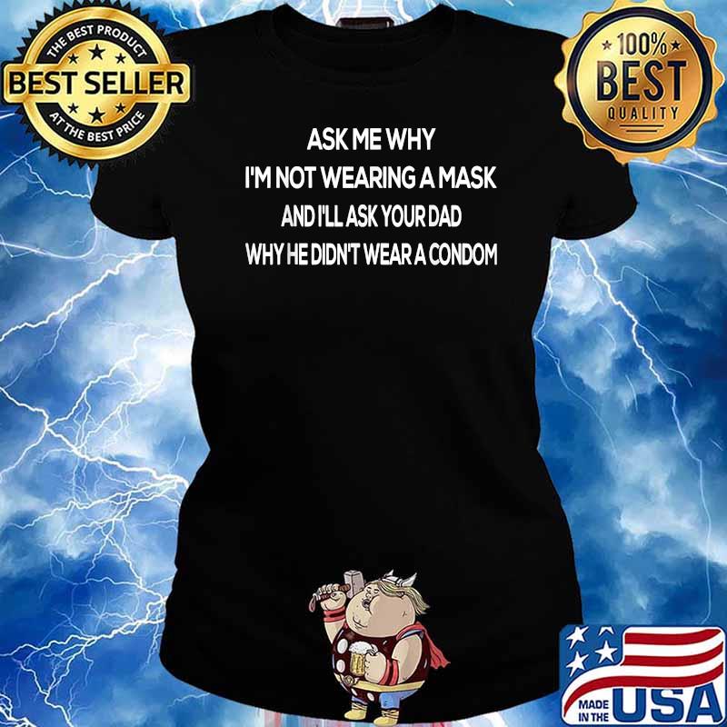 Ask Me Why I'm Not Wearing A Mask And I'll Ask Your Dad Why He didnt Wear A Condom T-Shirt Ladies tee