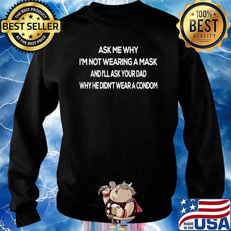 Ask Me Why I'm Not Wearing A Mask And I'll Ask Your Dad Why He didnt Wear A Condom T-Shirt Sweater