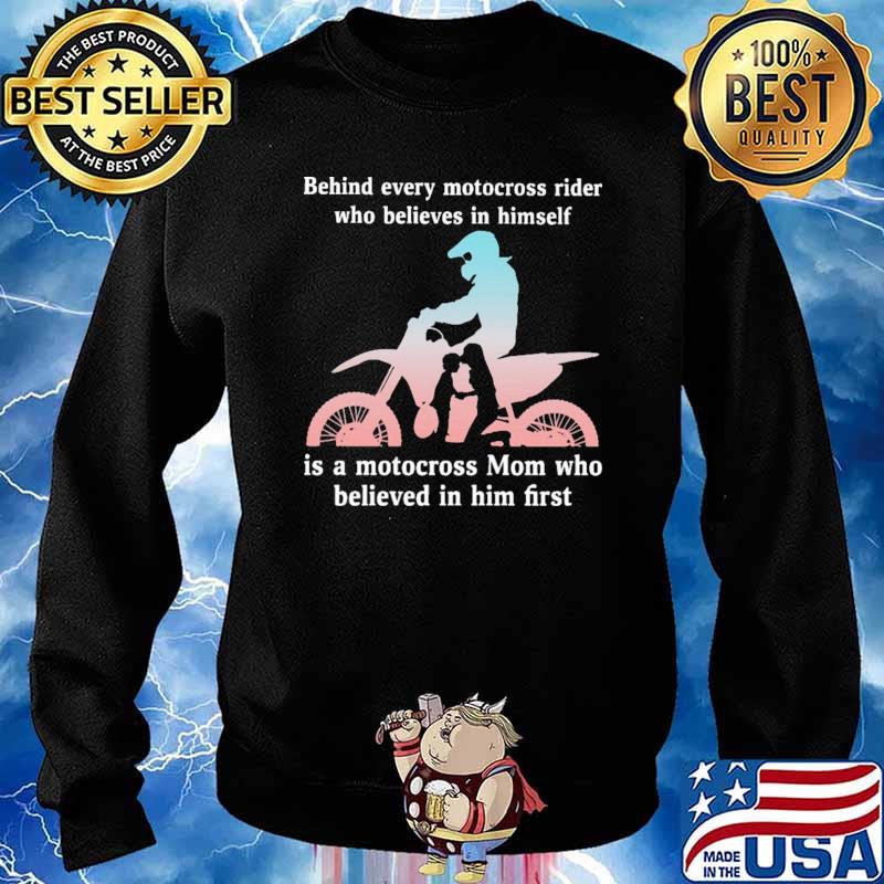 Behind Every Motocross Rider Who Believes In Himself Is a Motocross Mom Who Believed In Him First Shirt Sweater