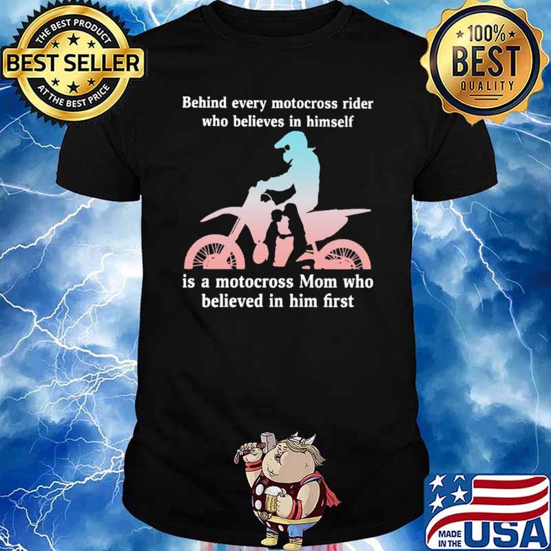 Behind Every Motocross Rider Who Believes In Himself Is a Motocross Mom Who Believed In Him First Shirt
