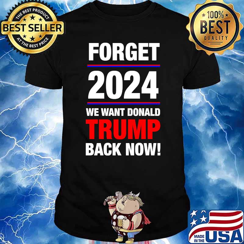 Forget 2024 we want donald trump back now shirt