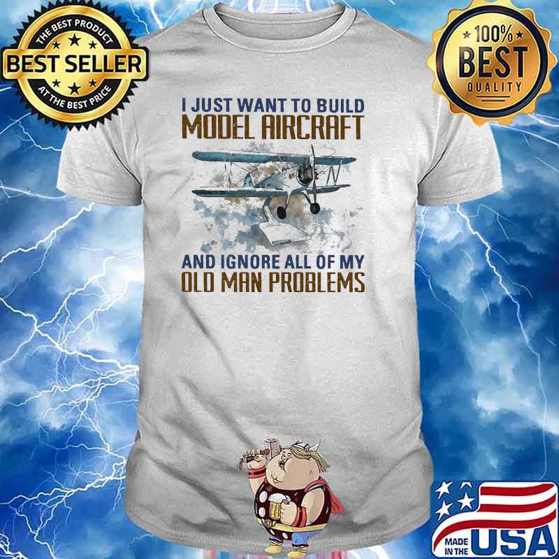 I just want to build model aircraft ignore all of my old man problems shirt