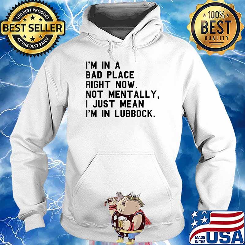 I'm In A Bad Place Right Now Not Mentally I Just Mean I'm In Lubbock T-Shirt Hoodie