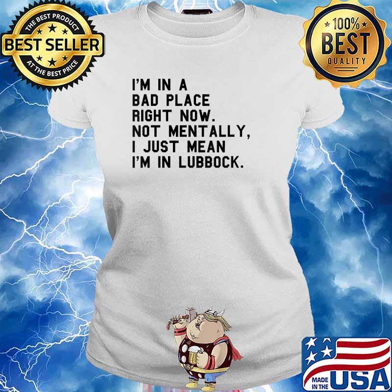 I'm In A Bad Place Right Now Not Mentally I Just Mean I'm In Lubbock T-Shirt Ladies tee