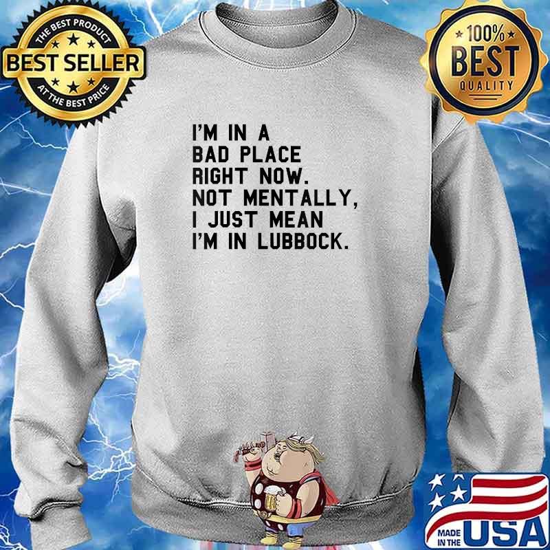 I'm In A Bad Place Right Now Not Mentally I Just Mean I'm In Lubbock T-Shirt Sweater