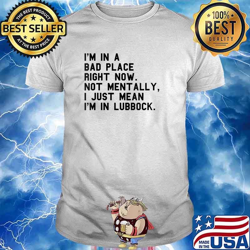 I'm In A Bad Place Right Now Not Mentally I Just Mean I'm In Lubbock T-Shirt